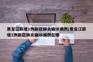 黑龙江新增1例新冠肺炎确诊病例/黑龙江新增1例新冠肺炎确诊病例在哪