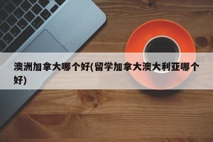 澳洲加拿大哪个好(留学加拿大澳大利亚哪个好) 澳洲加拿大哪个好(留学加拿大澳大利亚哪个好)