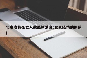 北京疫情死亡人数最新消息(北京疫情病例数)