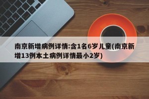南京新增病例详情:含1名6岁儿童(南京新增13例本土病例详情最小2岁) 南京新增病例详情:含1名6岁儿童(南京新增13例本土病例详情最小2岁)