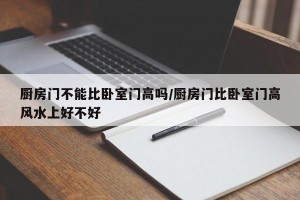 厨房门不能比卧室门高吗/厨房门比卧室门高风水上好不好