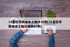 31省区市新增本土确诊38例(31省区市新增本土确诊病例47例)