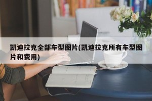 凯迪拉克全部车型图片(凯迪拉克所有车型图片和费用)