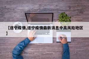 【遂宁疫情,遂宁疫情最新消息中高风险地区】