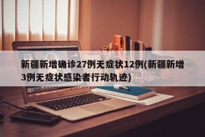 新疆新增确诊27例无症状12例(新疆新增3例无症状感染者行动轨迹)