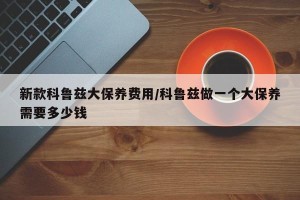 新款科鲁兹大保养费用/科鲁兹做一个大保养需要多少钱