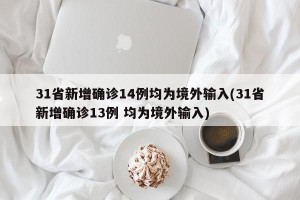 31省新增确诊14例均为境外输入(31省新增确诊13例 均为境外输入) 31省新增确诊14例均为境外输入(31省新增确诊13例 均为境外输入)