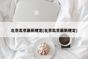 北京出京最新规定(北京出京最新规定)