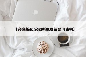 【安徽新冠,安徽新冠疫苗智飞生物】