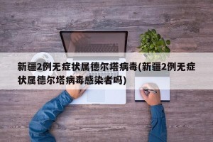 新疆2例无症状属德尔塔病毒(新疆2例无症状属德尔塔病毒感染者吗)