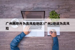 广州两地升为高风险地区/广州2地调为高风险