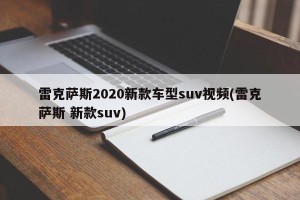雷克萨斯2020新款车型suv视频(雷克萨斯 新款suv)