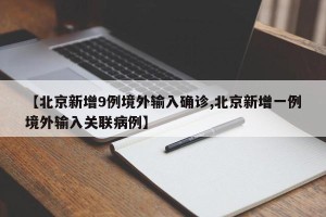 【北京新增9例境外输入确诊,北京新增一例境外输入关联病例】