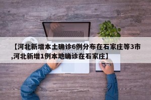 【河北新增本土确诊6例分布在石家庄等3市,河北新增1例本地确诊在石家庄】