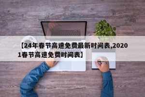 【24年春节高速免费最新时间表,20201春节高速免费时间表】