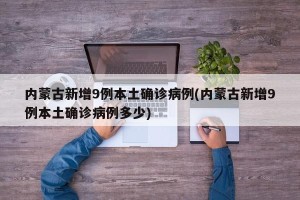 内蒙古新增9例本土确诊病例(内蒙古新增9例本土确诊病例多少)