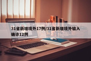 31省新增境外17例/31省新增境外输入确诊12例 31省新增境外17例/31省新增境外输入确诊12例