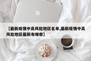 【最新疫情中高风险地区名单,最新疫情中高风险地区最新有哪些】 【最新疫情中高风险地区名单,最新疫情中高风险地区最新有哪些】