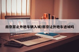 南京禁止外地车辆入城/南京让外地车进城吗