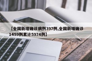 【全国新增确诊病例397例,全国新增确诊1459例累计5974例】 【全国新增确诊病例397例,全国新增确诊1459例累计5974例】