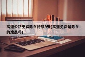高速公路免费除夕持续9天(高速免费是除夕的凌晨吗)