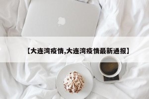 【大连湾疫情,大连湾疫情最新通报】