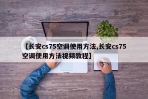 【长安cs75空调使用方法,长安cs75空调使用方法视频教程】 【长安cs75空调使用方法,长安cs75空调使用方法视频教程】