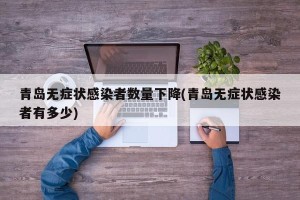 青岛无症状感染者数量下降(青岛无症状感染者有多少)