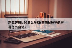新款奔腾b50怎么导航(奔腾b50导航屏幕怎么启动)