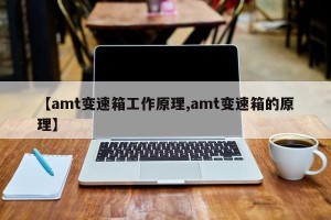 【amt变速箱工作原理,amt变速箱的原理】