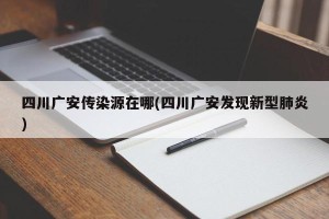 四川广安传染源在哪(四川广安发现新型肺炎) 四川广安传染源在哪(四川广安发现新型肺炎)