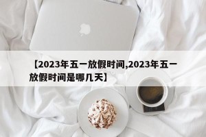 【2023年五一放假时间,2023年五一放假时间是哪几天】