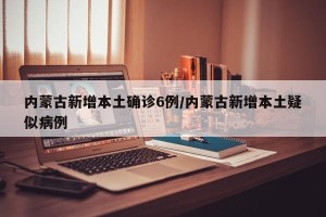 内蒙古新增本土确诊6例/内蒙古新增本土疑似病例 内蒙古新增本土确诊6例/内蒙古新增本土疑似病例