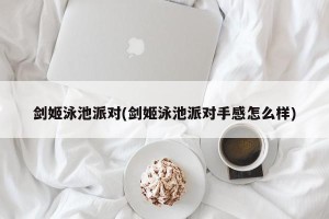 剑姬泳池派对(剑姬泳池派对手感怎么样)