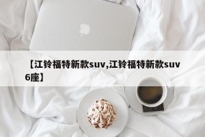【江铃福特新款suv,江铃福特新款suv6座】 【江铃福特新款suv,江铃福特新款suv6座】