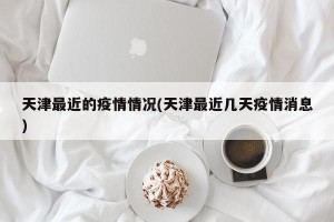 天津最近的疫情情况(天津最近几天疫情消息)