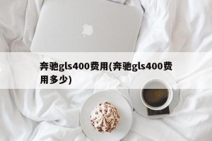 奔驰gls400费用(奔驰gls400费用多少)