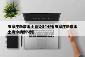 石家庄新增本土感染544例(石家庄新增本土确诊病例5例)