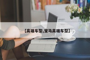 【高端车型,宝马高端车型】