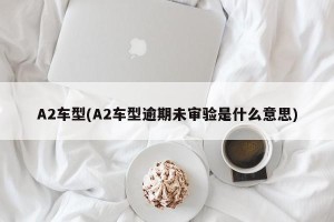 A2车型(A2车型逾期未审验是什么意思) A2车型(A2车型逾期未审验是什么意思)