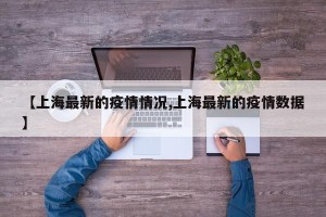 【上海最新的疫情情况,上海最新的疫情数据】