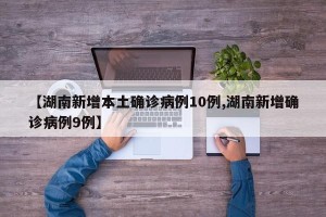 【湖南新增本土确诊病例10例,湖南新增确诊病例9例】