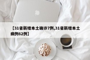 【31省新增本土确诊7例,31省新增本土病例62例】