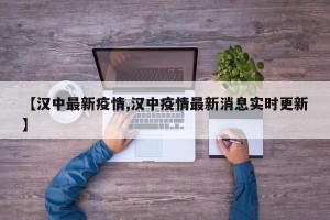 【汉中最新疫情,汉中疫情最新消息实时更新】 【汉中最新疫情,汉中疫情最新消息实时更新】