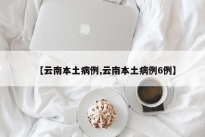 【云南本土病例,云南本土病例6例】