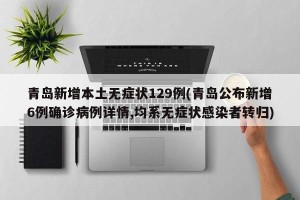 青岛新增本土无症状129例(青岛公布新增6例确诊病例详情,均系无症状感染者转归)