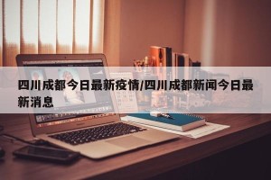 四川成都今日最新疫情/四川成都新闻今日最新消息