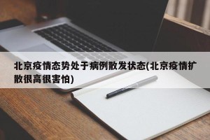 北京疫情态势处于病例散发状态(北京疫情扩散很高很害怕) 北京疫情态势处于病例散发状态(北京疫情扩散很高很害怕)