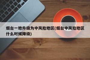 烟台一地升级为中风险地区(烟台中风险地区什么时候降级)