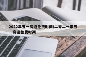 2022年五一高速免费时间/二零二一年五一高速免费时间 2022年五一高速免费时间/二零二一年五一高速免费时间